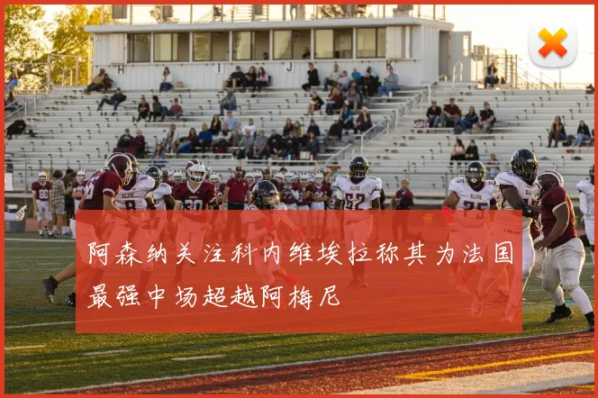 阿森纳关注科内维埃拉称其为法国最强中场超越阿梅尼