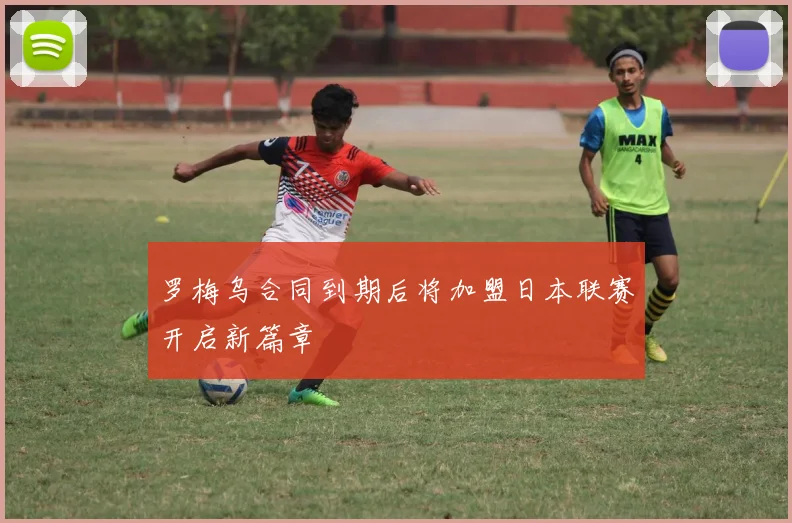 罗梅乌合同到期后将加盟日本联赛开启新篇章