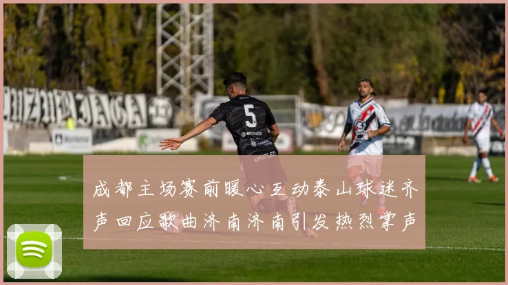 成都主场赛前暖心互动泰山球迷齐声回应歌曲济南济南引发热烈掌声
