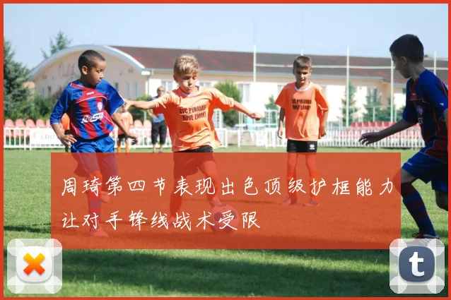 周琦第四节表现出色顶级护框能力让对手锋线战术受限
