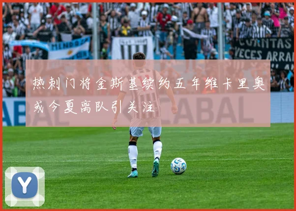热刺门将金斯基续约五年维卡里奥或今夏离队引关注