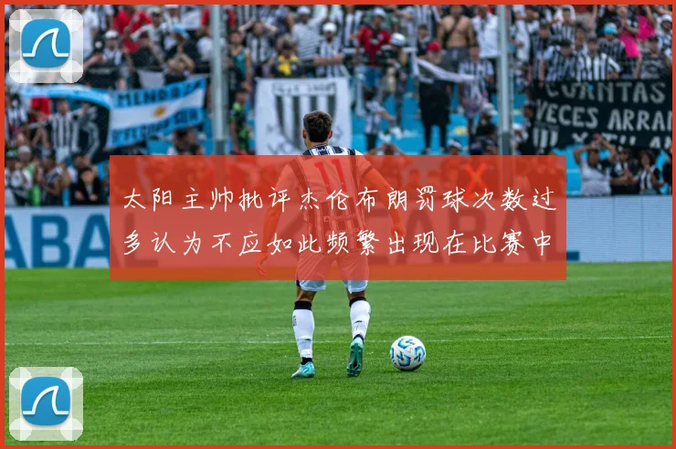 太阳主帅批评杰伦布朗罚球次数过多认为不应如此频繁出现在比赛中