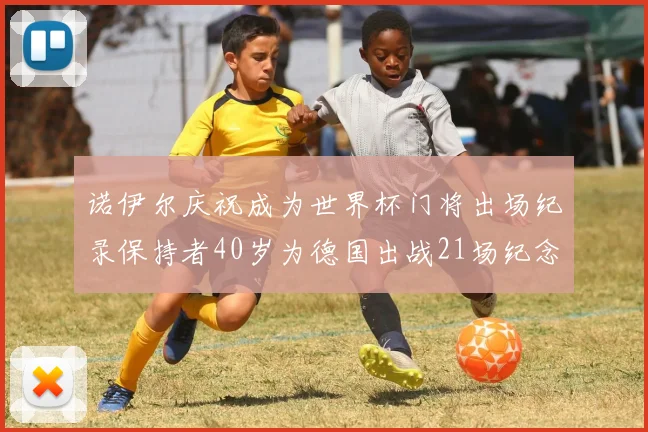 诺伊尔庆祝成为世界杯门将出场纪录保持者40岁为德国出战21场纪念照曝光