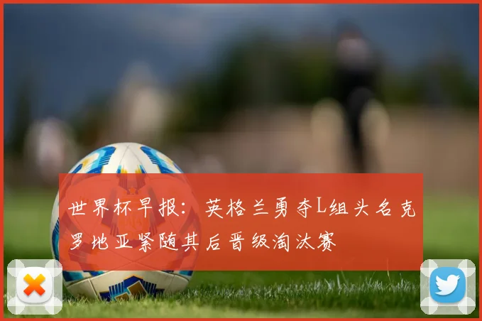 世界杯早报：英格兰勇夺L组头名克罗地亚紧随其后晋级淘汰赛
