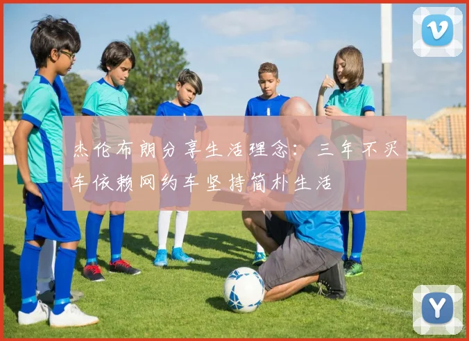 杰伦布朗分享生活理念:三年不买车依赖网约车坚持简朴生活