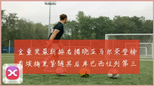 金童奖最新排名揭晓亚马尔荣登榜首埃梅里紧随其后库巴西位列第三