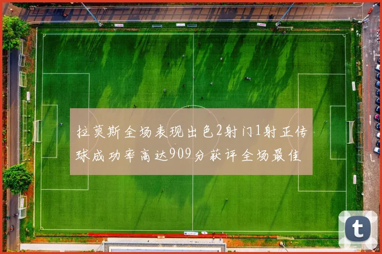 拉莫斯全场表现出色2射门1射正传球成功率高达909分获评全场最佳