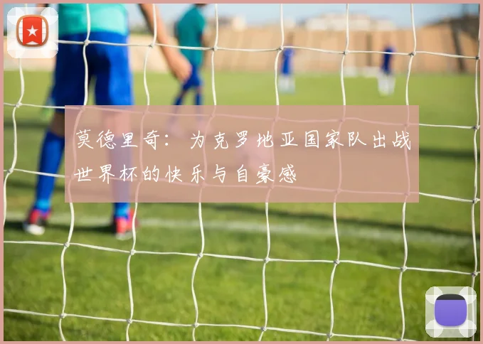 莫德里奇：为克罗地亚国家队出战世界杯的快乐与自豪感