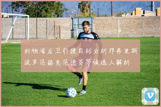 利物浦后卫引援目标分析邓弗里斯波罗范赫克范德芬等候选人解析