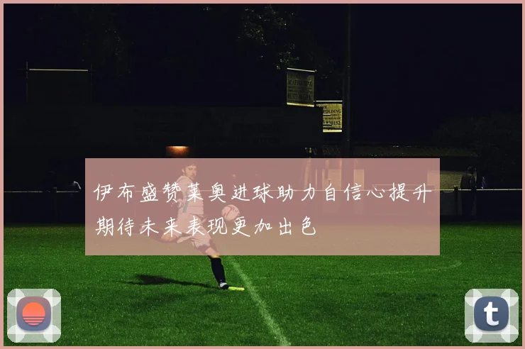 伊布盛赞莱奥进球助力自信心提升期待未来表现更加出色