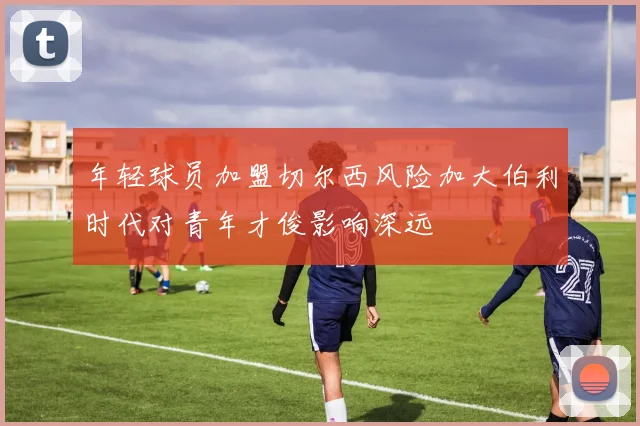 年轻球员加盟切尔西风险加大伯利时代对青年才俊影响深远