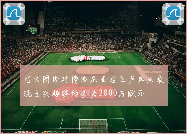 尤文图斯对博洛尼亚后卫卢库米表现出兴趣解约金为2800万欧元