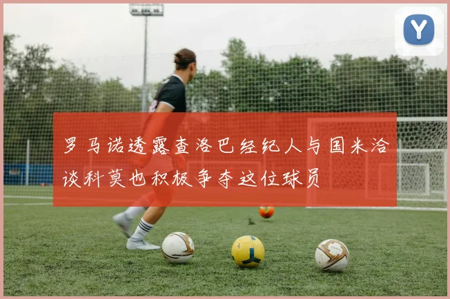 罗马诺透露查洛巴经纪人与国米洽谈科莫也积极争夺这位球员
