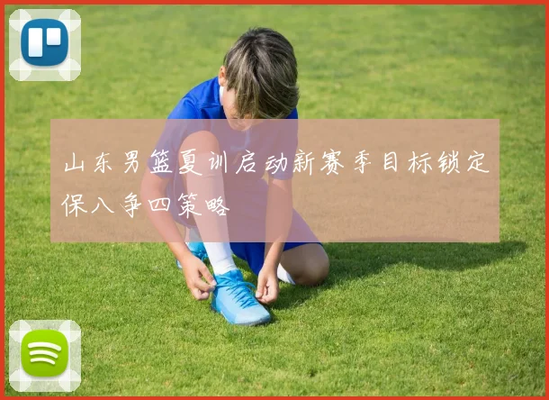 山东男篮夏训启动新赛季目标锁定保八争四策略