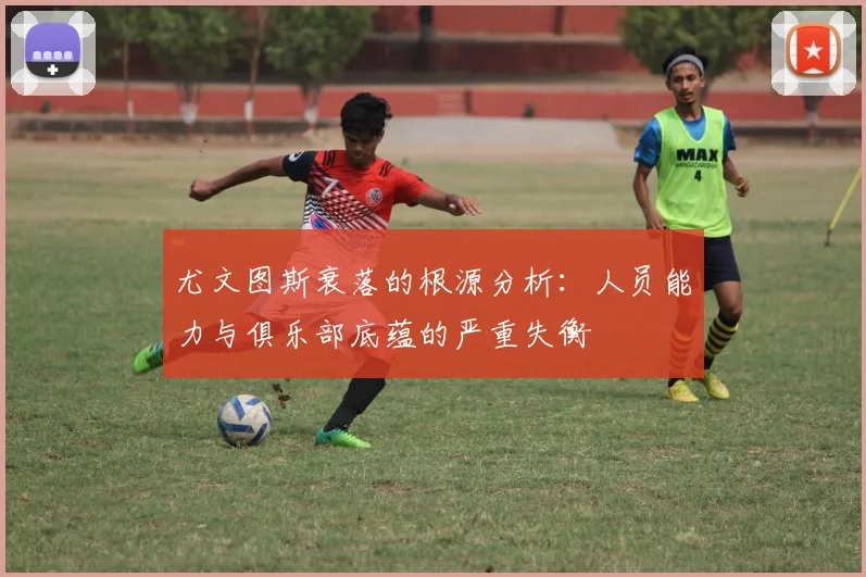 尤文图斯衰落的根源分析：人员能力与俱乐部底蕴的严重失衡