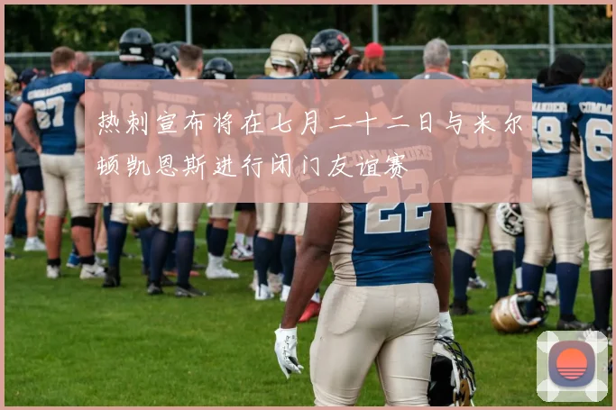 热刺宣布将在七月二十二日与米尔顿凯恩斯进行闭门友谊赛