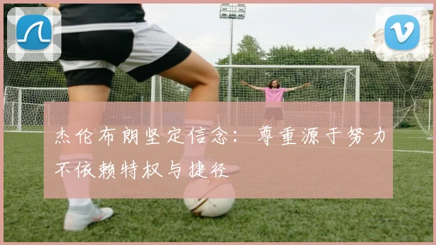杰伦布朗坚定信念：尊重源于努力不依赖特权与捷径
