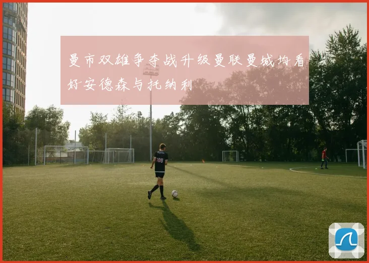 曼市双雄争夺战升级曼联曼城均看好安德森与托纳利