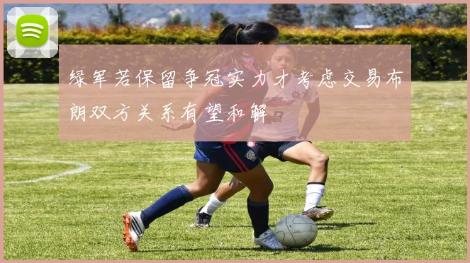 绿军若保留争冠实力才考虑交易布朗双方关系有望和解