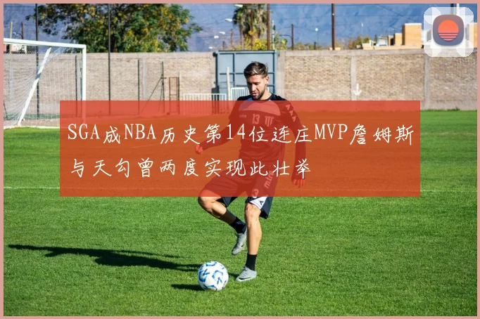 SGA成NBA历史第14位连庄MVP詹姆斯与天勾曾两度实现此壮举