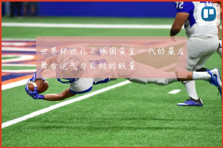 世界杯巡礼之韩国黄金一代的最后舞台运气与目标的较量