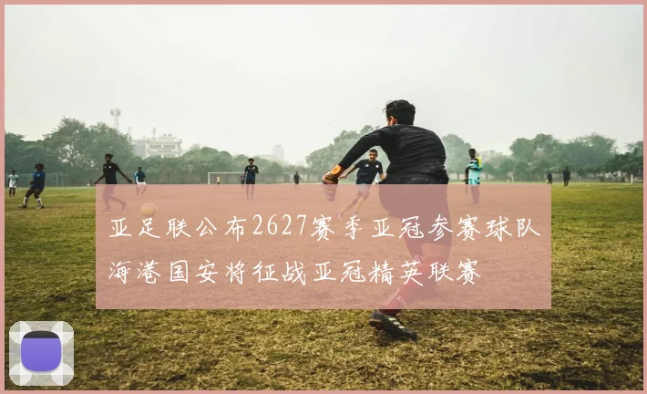 亚足联公布2627赛季亚冠参赛球队海港国安将征战亚冠精英联赛