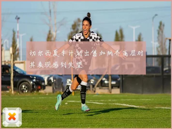 切尔西夏季计划出售加纳乔高层对其表现感到失望