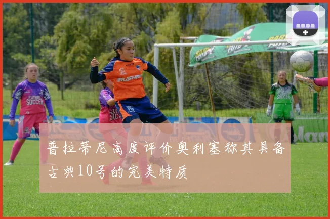 普拉蒂尼高度评价奥利塞称其具备古典10号的完美特质