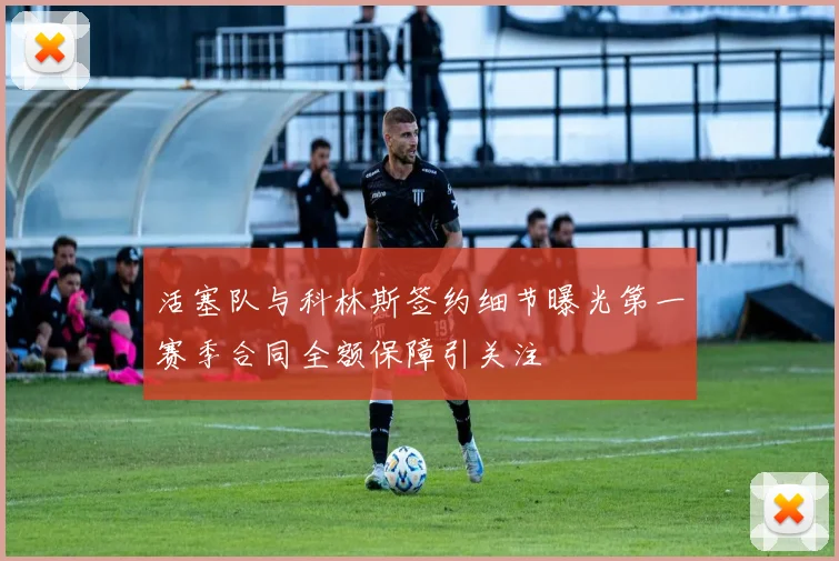 活塞队与科林斯签约细节曝光第一赛季合同全额保障引关注