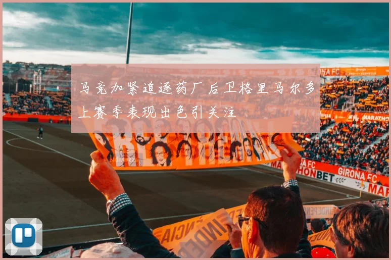 马竞加紧追逐药厂后卫格里马尔多上赛季表现出色引关注
