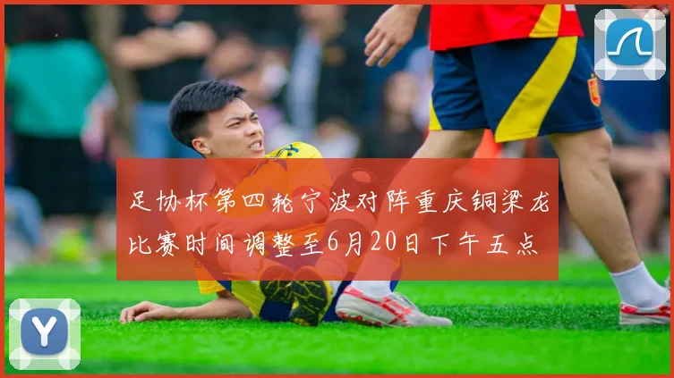 足协杯第四轮宁波对阵重庆铜梁龙比赛时间调整至6月20日下午五点