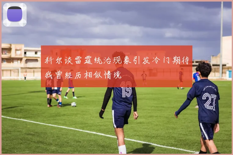 科尔谈雷霆统治现象引发冷门期待我曾经历相似情境