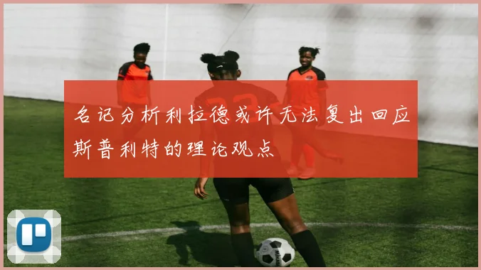 名记分析利拉德或许无法复出回应斯普利特的理论观点